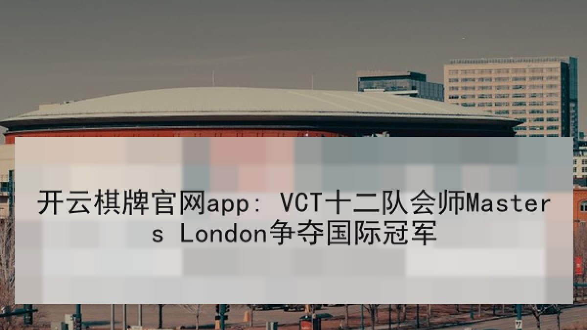 开云棋牌官网app: VCT十二队会师Masters London争夺国际冠军 开云棋牌官网app: VCT十二队会师Masters London争夺国际冠军