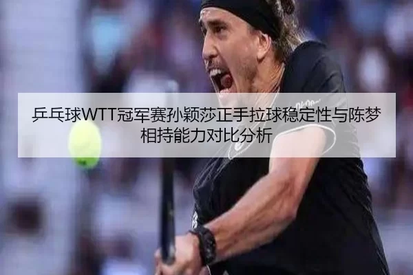 乒乓球WTT冠军赛孙颖莎正手拉球稳定性与陈梦相持能力对比分析