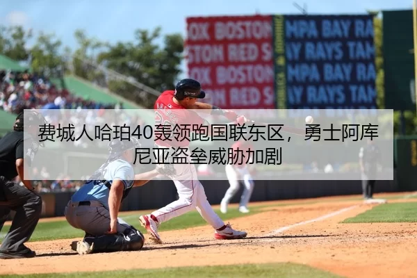 费城人哈珀40轰领跑国联东区，勇士阿库尼亚盗垒威胁加剧