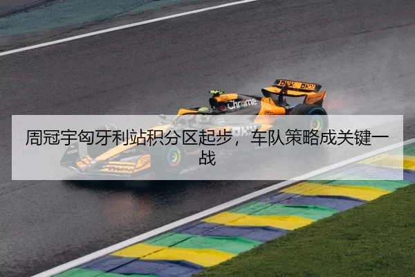 周冠宇匈牙利站积分区起步，车队策略成关键一战