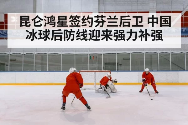 昆仑鸿星签约芬兰后卫 中国冰球后防线迎来强力补强