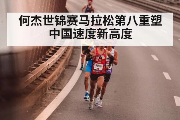 何杰世锦赛马拉松第八重塑中国速度新高度