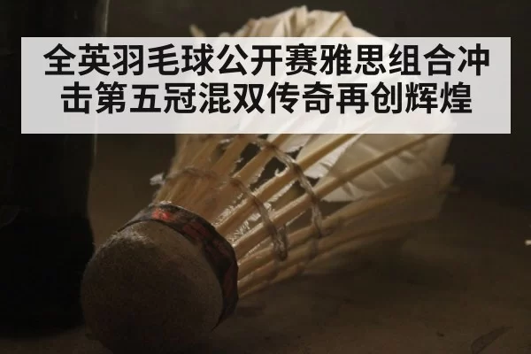 全英羽毛球公开赛雅思组合冲击第五冠混双传奇再创辉煌