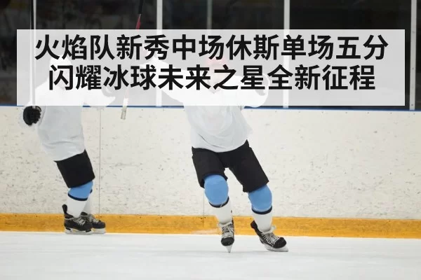火焰队新秀中场休斯单场五分闪耀冰球未来之星全新征程
