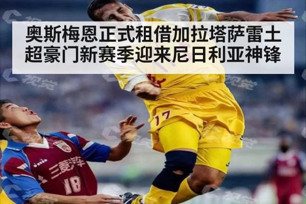 奥斯梅恩正式租借加拉塔萨雷土超豪门新赛季迎来尼日利亚神锋